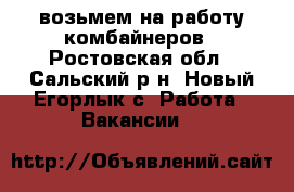 возьмем на работу комбайнеров - Ростовская обл., Сальский р-н, Новый Егорлык с. Работа » Вакансии   